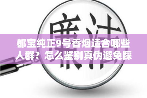 都宝纯正9号香烟适合哪些人群？怎么鉴别真伪避免踩坑？